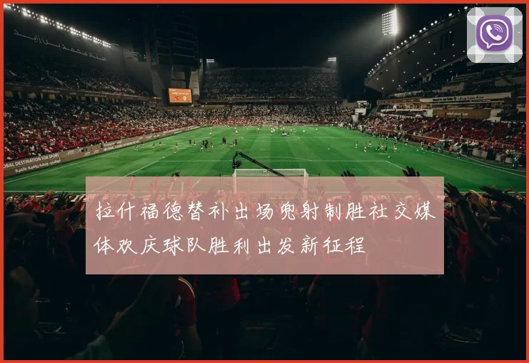 拉什福德替补出场兜射制胜社交媒体欢庆球队胜利出发新征程