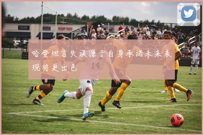 哈登坦言失误源于自身承诺未来表现将更出色