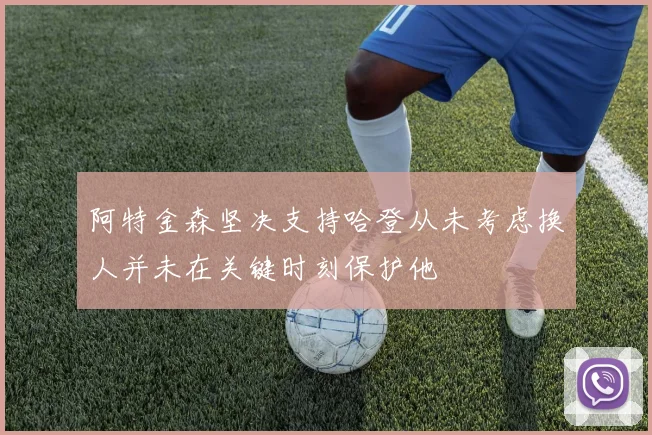 阿特金森坚决支持哈登从未考虑换人并未在关键时刻保护他