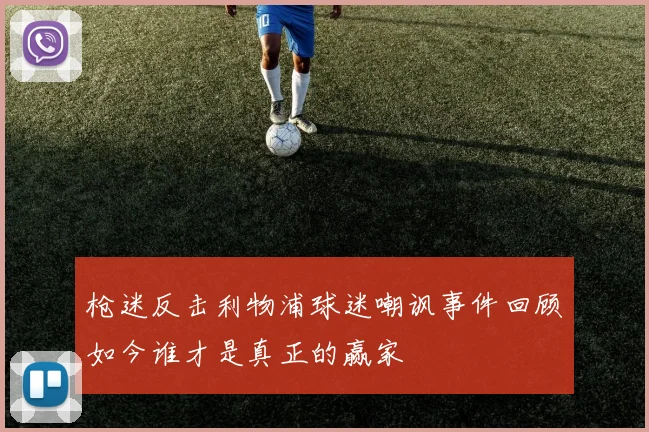 枪迷反击利物浦球迷嘲讽事件回顾如今谁才是真正的赢家