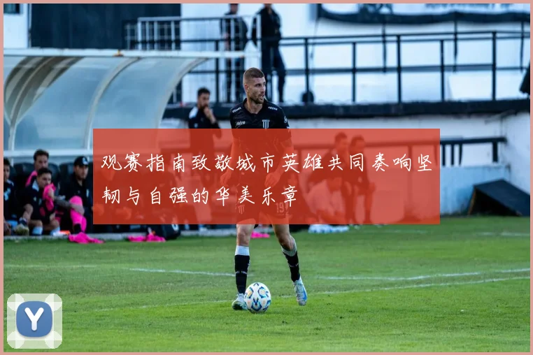 观赛指南致敬城市英雄共同奏响坚韧与自强的华美乐章