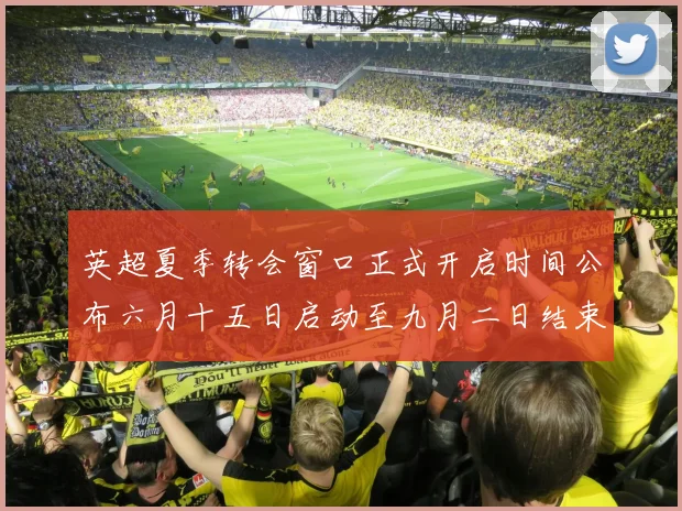 英超夏季转会窗口正式开启时间公布六月十五日启动至九月二日结束