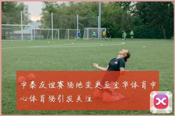 中泰友谊赛场地变更至金华体育中心体育场引发关注