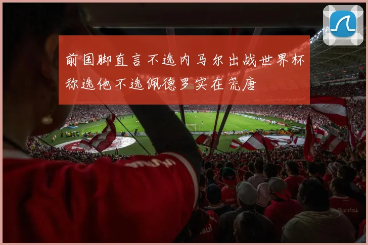 前国脚直言不选内马尔出战世界杯称选他不选佩德罗实在荒唐