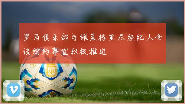 罗马俱乐部与佩莱格里尼经纪人会谈续约事宜积极推进