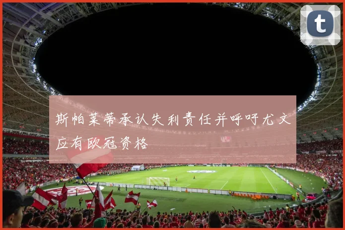 斯帕莱蒂承认失利责任并呼吁尤文应有欧冠资格