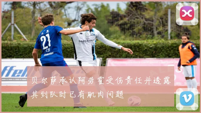 贝尔萨承认阿劳霍受伤责任并透露其到队时已有肌肉问题