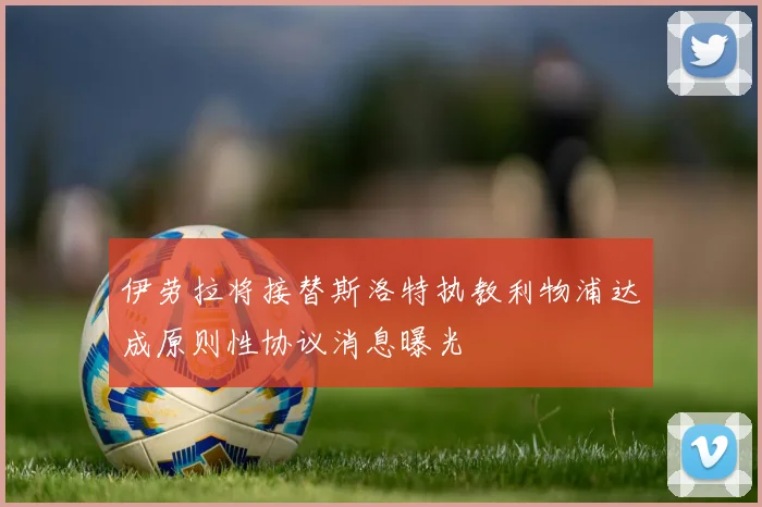伊劳拉将接替斯洛特执教利物浦达成原则性协议消息曝光