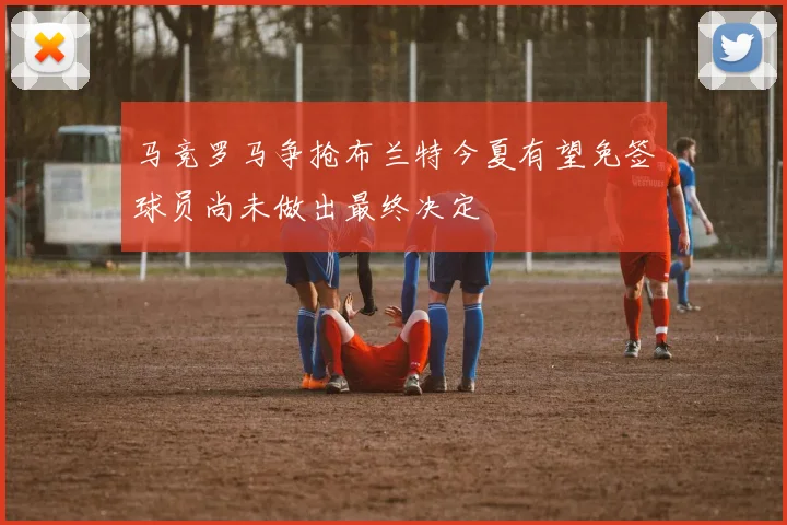 马竞罗马争抢布兰特今夏有望免签球员尚未做出最终决定