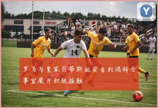 罗马与皇家贝蒂斯就安吉利诺转会事宜展开积极接触