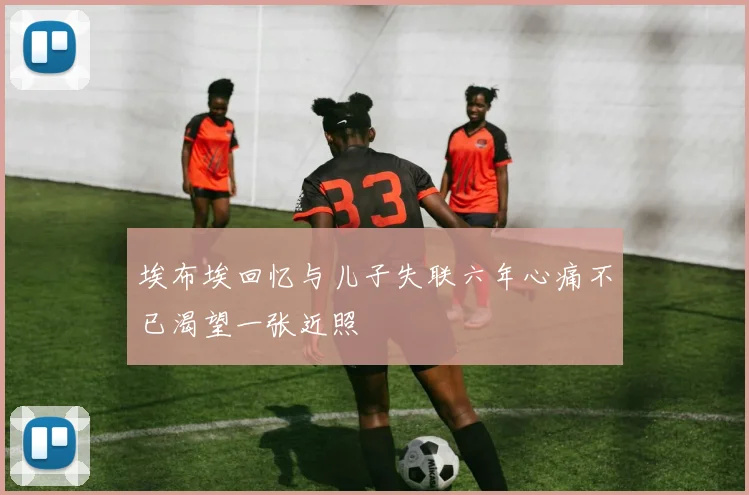 埃布埃回忆与儿子失联六年心痛不已渴望一张近照