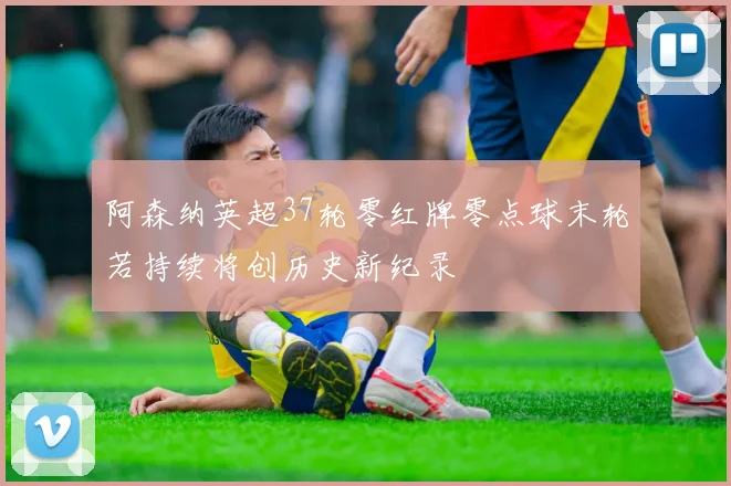 阿森纳英超37轮零红牌零点球末轮若持续将创历史新纪录