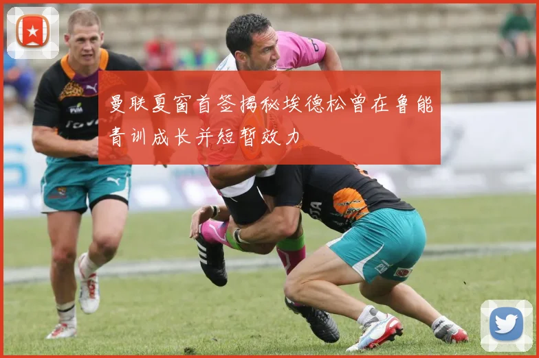 曼联夏窗首签揭秘埃德松曾在鲁能青训成长并短暂效力
