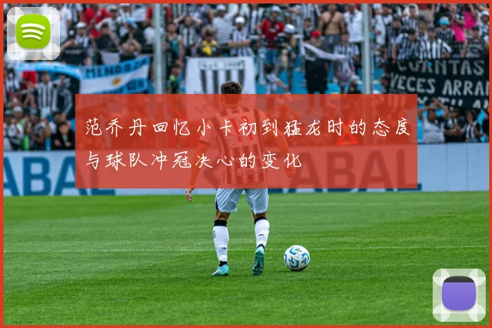 范乔丹回忆小卡初到猛龙时的态度与球队冲冠决心的变化