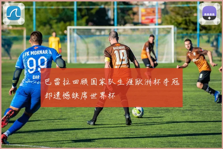 巴雷拉回顾国家队生涯欧洲杯夺冠却遗憾缺席世界杯