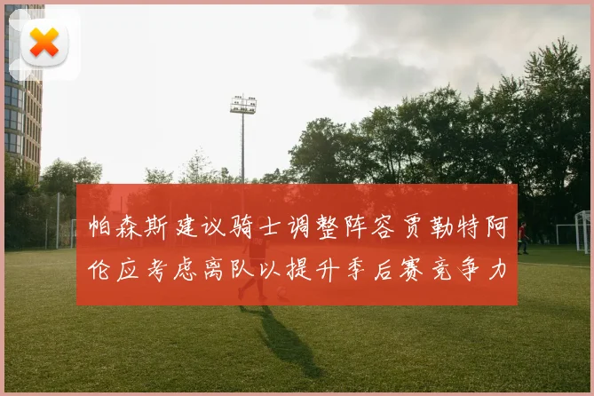 帕森斯建议骑士调整阵容贾勒特阿伦应考虑离队以提升季后赛竞争力