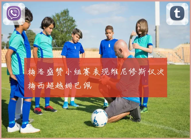 梅洛盛赞小组赛表现维尼修斯仅次梅西超越姆巴佩